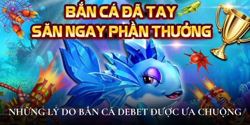 Những lý do bắn cá Debet được ưa chuộng