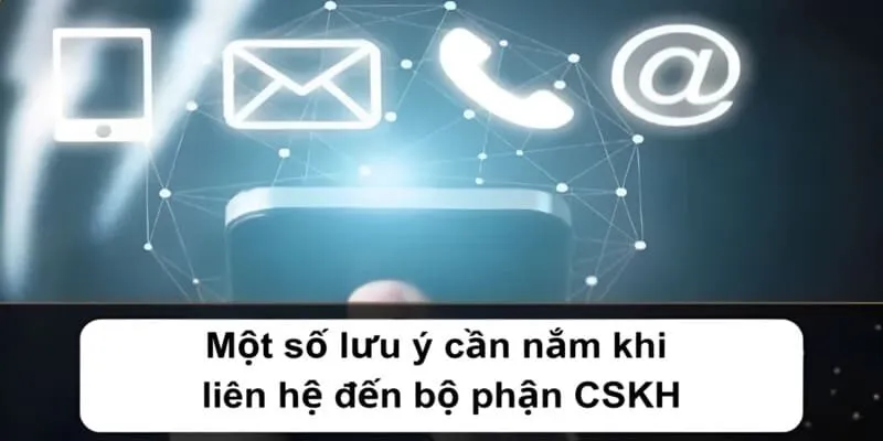 Một số lưu ý cần nắm khi liên hệ đến bộ phận CSKH
